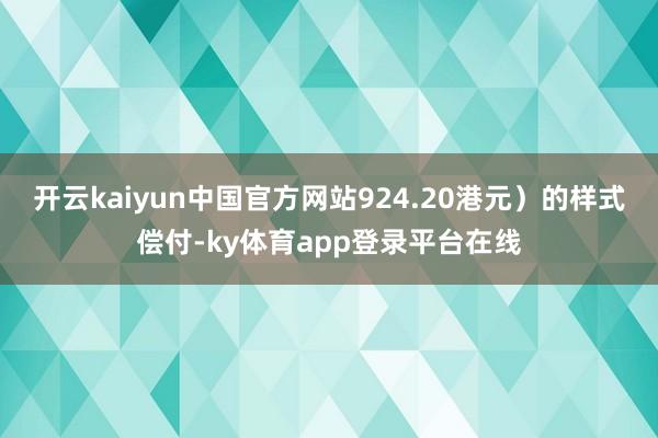 开云kaiyun中国官方网站924.20港元）的样式偿付-ky体育app登录平台在线