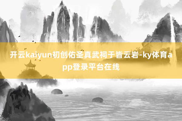 开云kaiyun初创佑圣真武祠于皆云岩-ky体育app登录平台在线